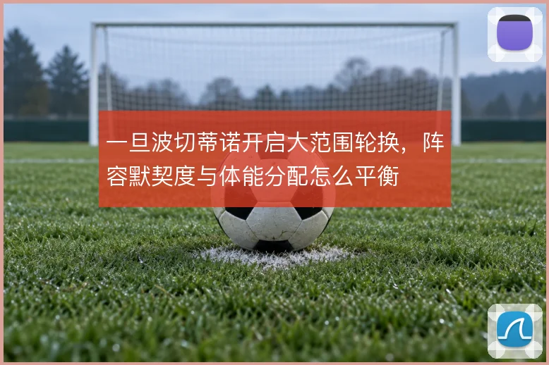 一旦波切蒂诺开启大范围轮换，阵容默契度与体能分配怎么平衡