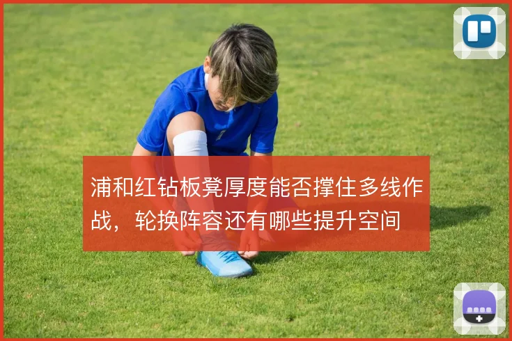 浦和红钻板凳厚度能否撑住多线作战，轮换阵容还有哪些提升空间