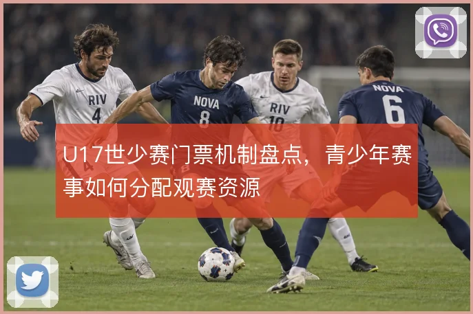 U17世少赛门票机制盘点，青少年赛事如何分配观赛资源