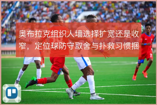 奥布拉克组织人墙选择扩宽还是收窄，定位球防守取舍与扑救习惯捆绑