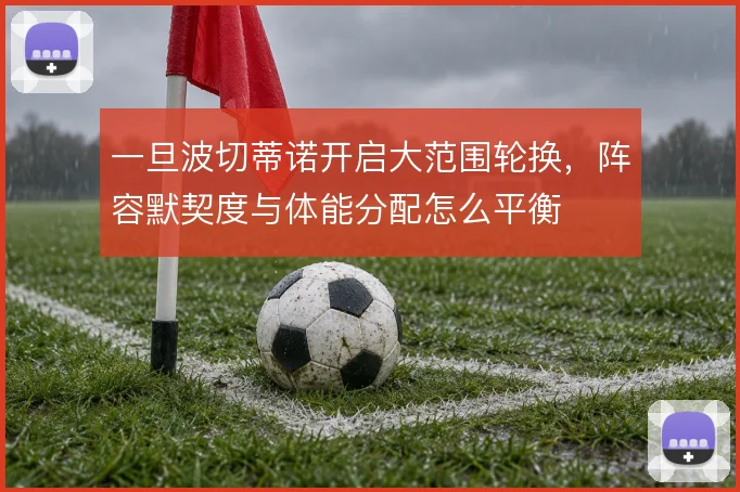 一旦波切蒂诺开启大范围轮换，阵容默契度与体能分配怎么平衡