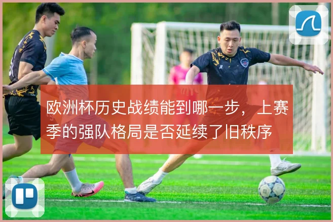 欧洲杯历史战绩能到哪一步,上赛季的强队格局是否延续了旧秩序
