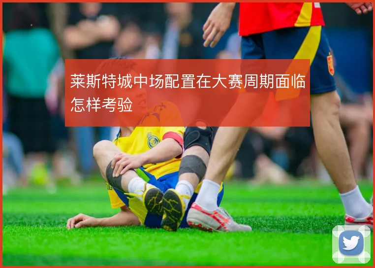 莱斯特城中场配置在大赛周期面临怎样考验