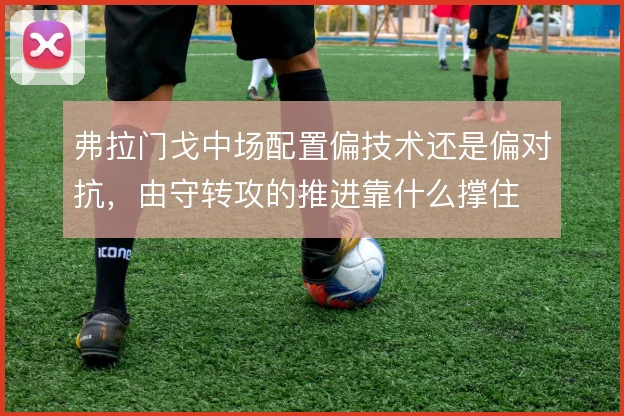 弗拉门戈中场配置偏技术还是偏对抗，由守转攻的推进靠什么撑住