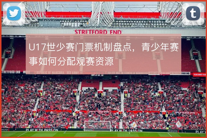 U17世少赛门票机制盘点，青少年赛事如何分配观赛资源