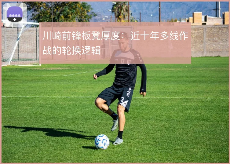 川崎前锋板凳厚度：近十年多线作战的轮换逻辑