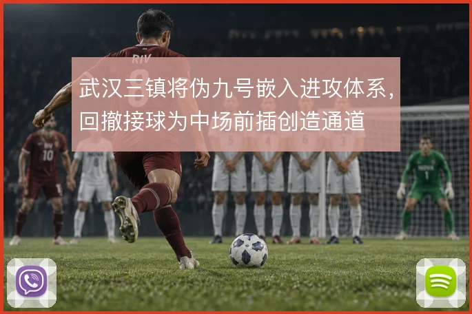 武汉三镇将伪九号嵌入进攻体系，回撤接球为中场前插创造通道