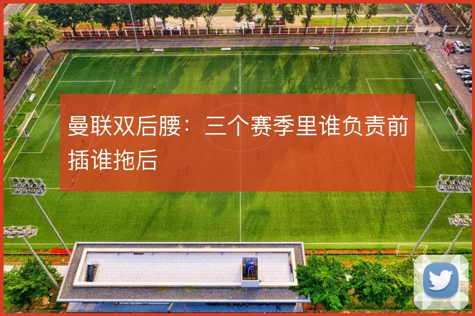 曼联双后腰:三个赛季里谁负责前插谁拖后
