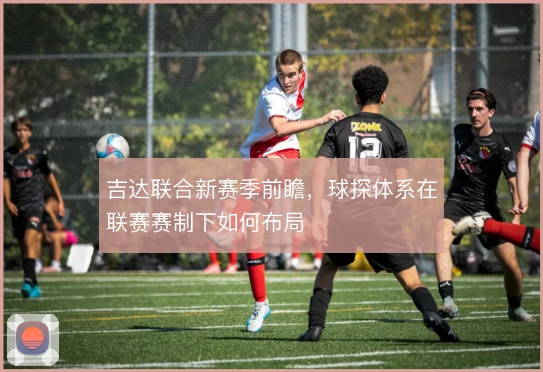 吉达联合新赛季前瞻，球探体系在联赛赛制下如何布局