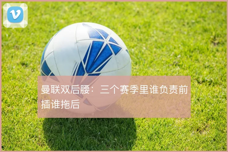 曼联双后腰:三个赛季里谁负责前插谁拖后