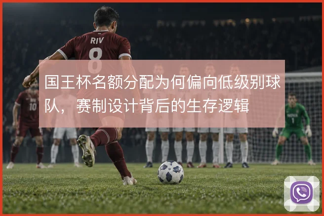 国王杯名额分配为何偏向低级别球队，赛制设计背后的生存逻辑