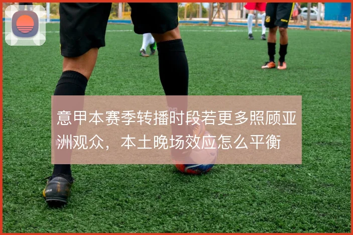 意甲本赛季转播时段若更多照顾亚洲观众，本土晚场效应怎么平衡