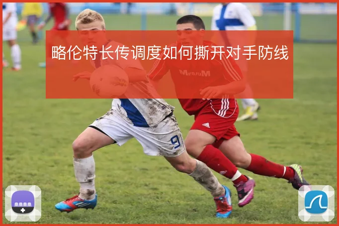 略伦特长传调度如何撕开对手防线