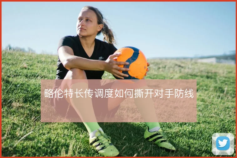 略伦特长传调度如何撕开对手防线