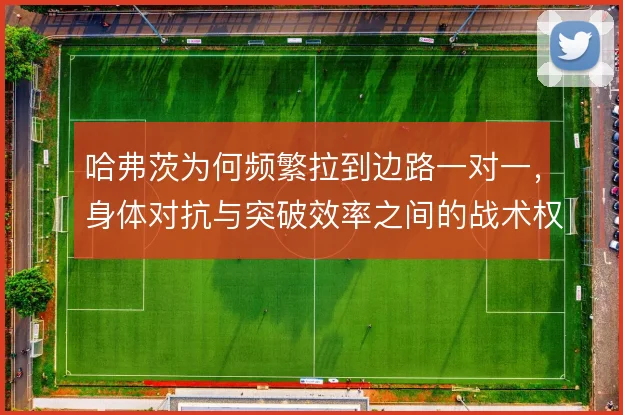 哈弗茨为何频繁拉到边路一对一，身体对抗与突破效率之间的战术权衡