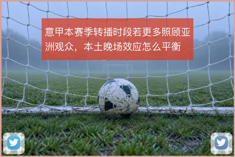 意甲本赛季转播时段若更多照顾亚洲观众，本土晚场效应怎么平衡