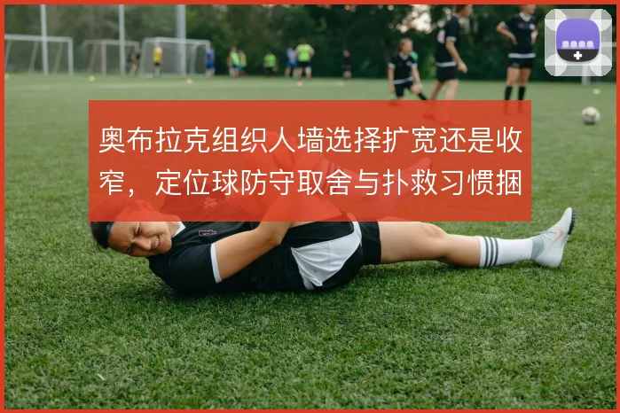 奥布拉克组织人墙选择扩宽还是收窄，定位球防守取舍与扑救习惯捆绑