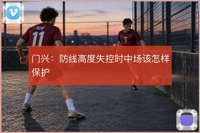 门兴:防线高度失控时中场该怎样保护