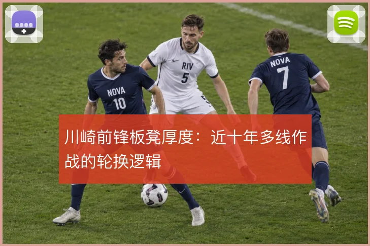 川崎前锋板凳厚度：近十年多线作战的轮换逻辑