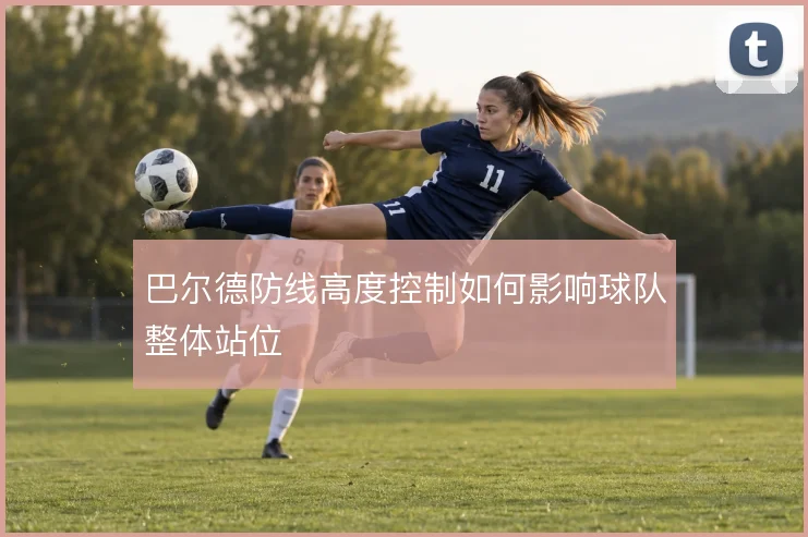 巴尔德防线高度控制如何影响球队整体站位