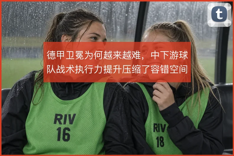 德甲卫冕为何越来越难，中下游球队战术执行力提升压缩了容错空间