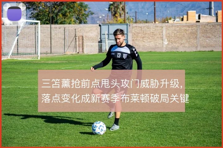 三笘薰抢前点甩头攻门威胁升级,落点变化成新赛季布莱顿破局关键