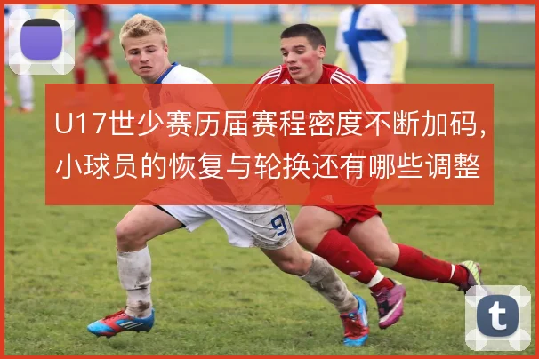 U17世少赛历届赛程密度不断加码，小球员的恢复与轮换还有哪些调整空间