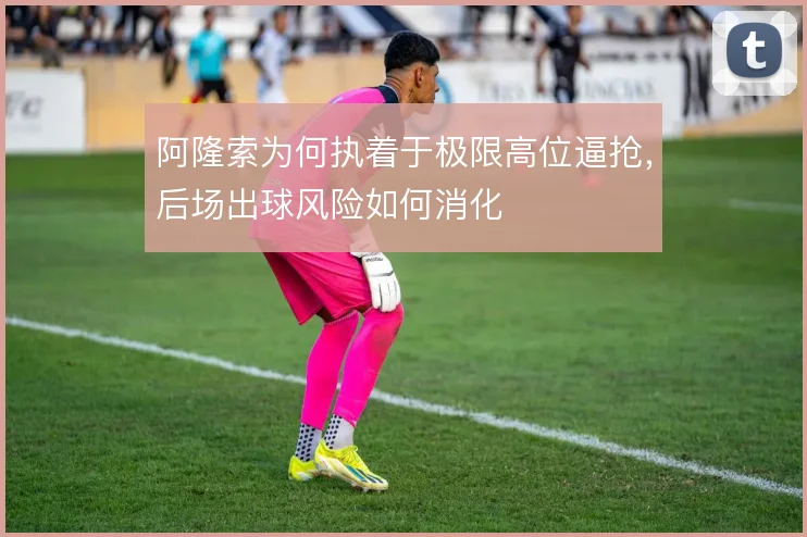 阿隆索为何执着于极限高位逼抢，后场出球风险如何消化