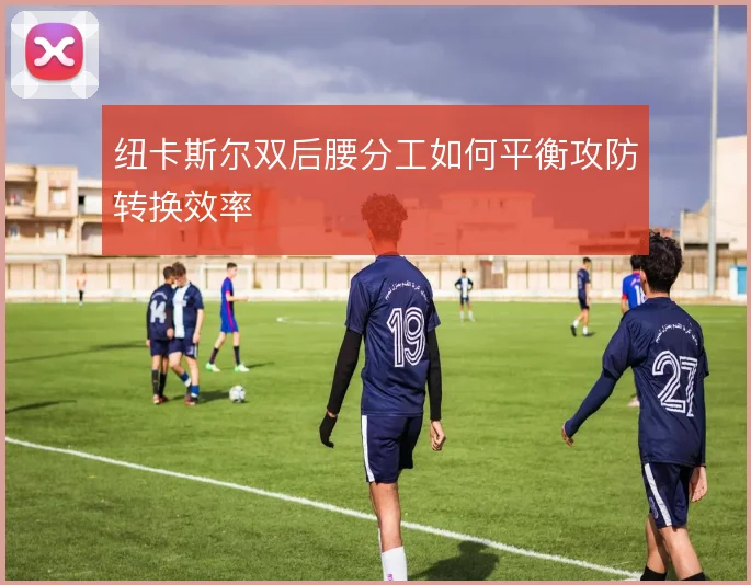 纽卡斯尔双后腰分工如何平衡攻防转换效率